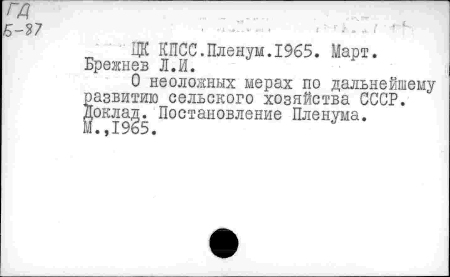 ﻿\гд
ЦК КПСС.Пленум.1965. Март. Брежнев Л.И.
О несложных мерах по дальнейшему развитию сельского хозяйства СССР. Доклад. Постановление Пленума.